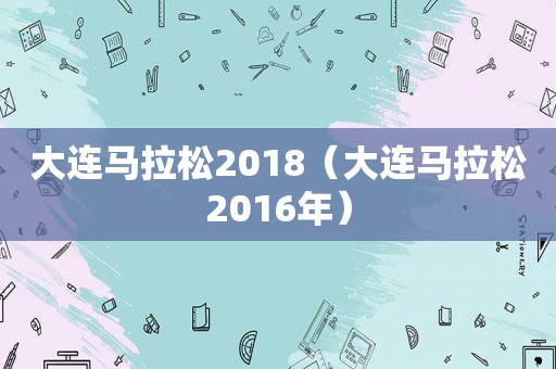大连马拉松2018（大连马拉松2016年）