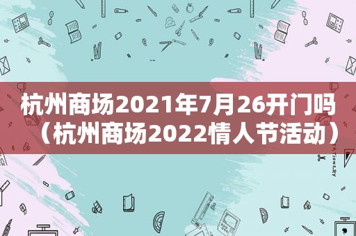 杭州商场2021年7月26开门吗（杭州商场2022情人节活动）