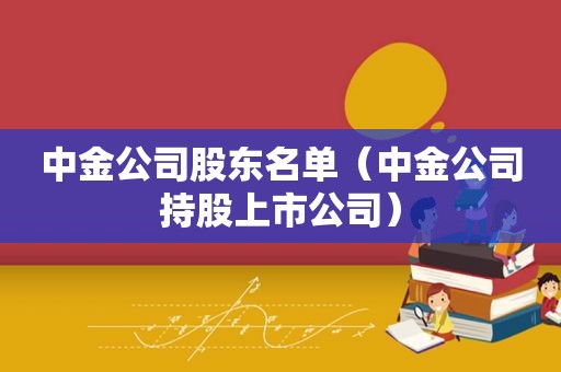 中金公司股东名单（中金公司持股上市公司）