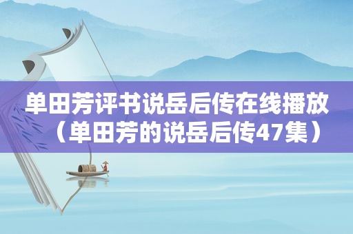 单田芳评书说岳后传在线播放（单田芳的说岳后传47集）