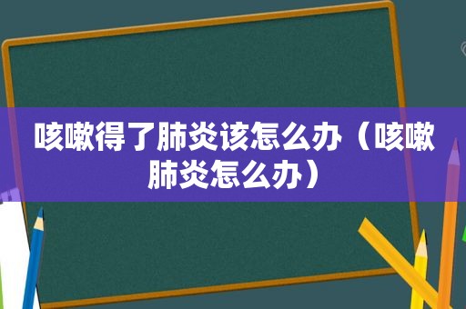 咳嗽得了肺炎该怎么办（咳嗽肺炎怎么办）
