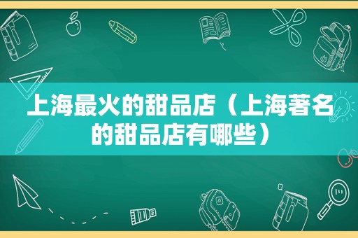 上海最火的甜品店（上海著名的甜品店有哪些）