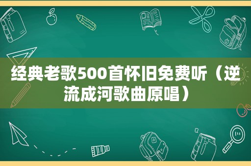 经典老歌500首怀旧免费听（逆流成河歌曲原唱）