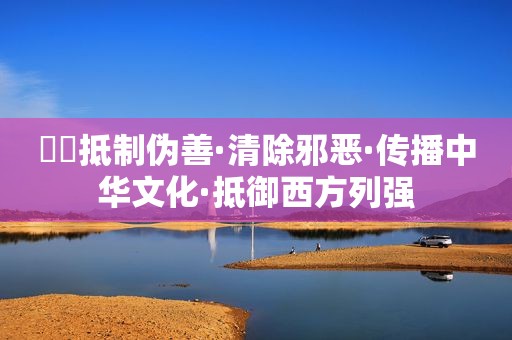 ❤❤ *** 伪善·清除邪恶·传播中华文化·抵御西方列强