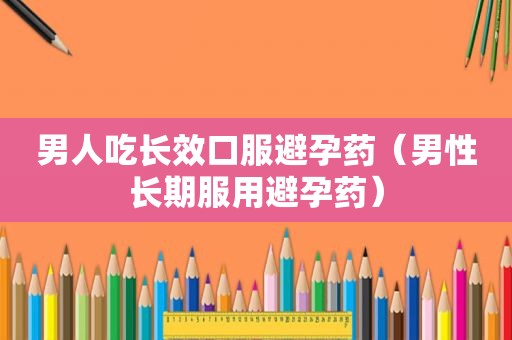 男人吃长效口服避孕药（男性长期服用避孕药）