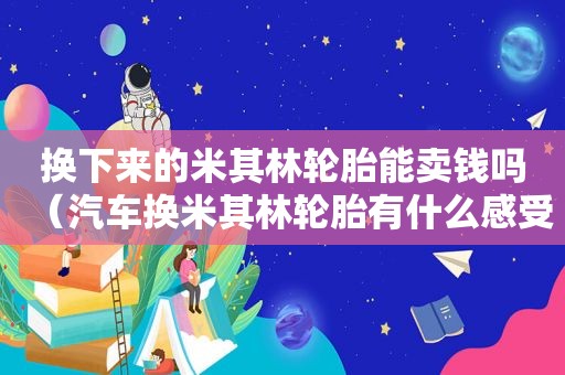 换下来的米其林轮胎能卖钱吗（汽车换米其林轮胎有什么感受）