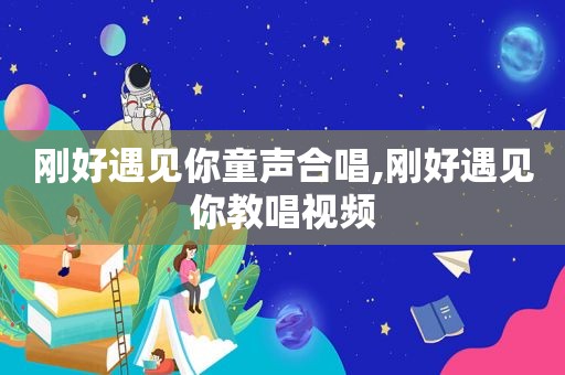 刚好遇见你童声合唱,刚好遇见你教唱视频