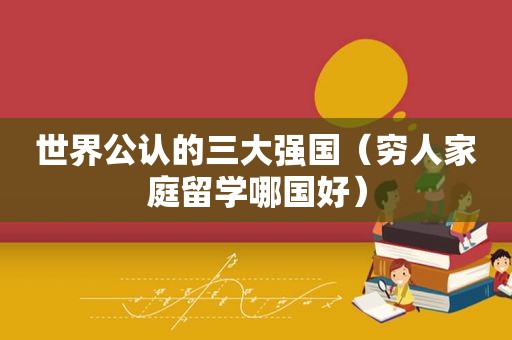 世界公认的三大强国（穷人家庭留学哪国好）