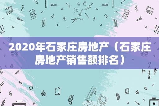 2020年石家庄房地产（石家庄房地产销售额排名）