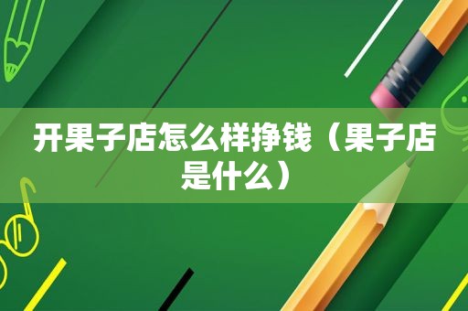 开果子店怎么样挣钱（果子店是什么）