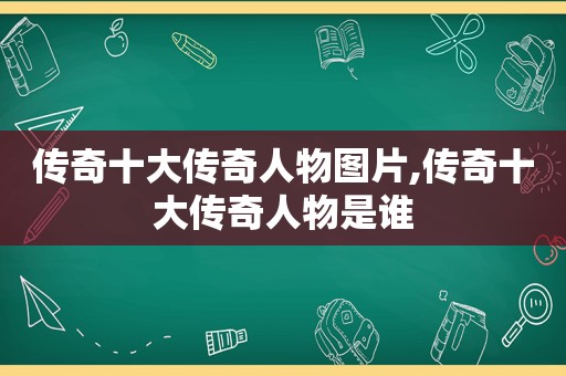 传奇十大传奇人物图片,传奇十大传奇人物是谁