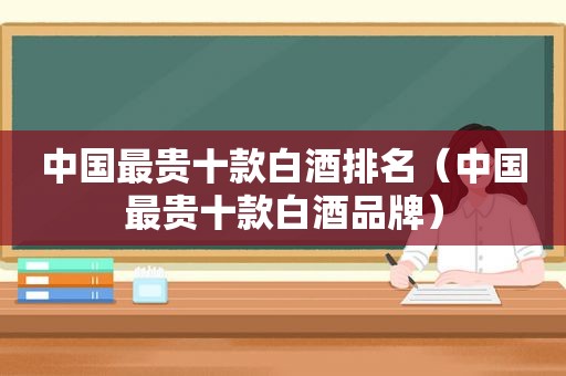 中国最贵十款白酒排名（中国最贵十款白酒品牌）