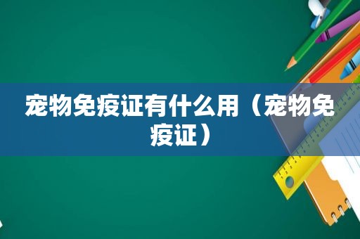 宠物免疫证有什么用（宠物免疫证）