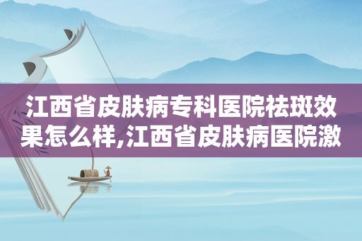 江西省皮肤病专科医院祛斑效果怎么样,江西省皮肤病医院激光祛斑怎么样