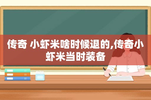 传奇 小虾米啥时候退的,传奇小虾米当时装备