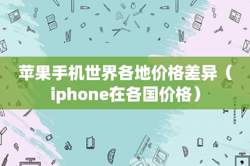 苹果手机世界各地价格差异（iphone在各国价格）