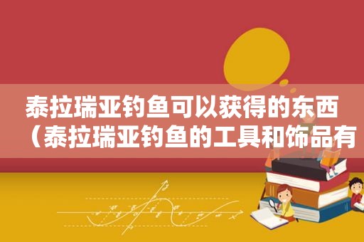泰拉瑞亚钓鱼可以获得的东西（泰拉瑞亚钓鱼的工具和饰品有哪些?）