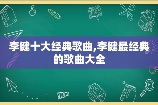 李健十大经典歌曲,李健最经典的歌曲大全