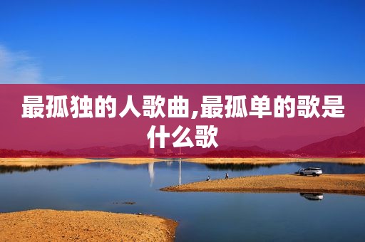 最孤独的人歌曲,最孤单的歌是什么歌