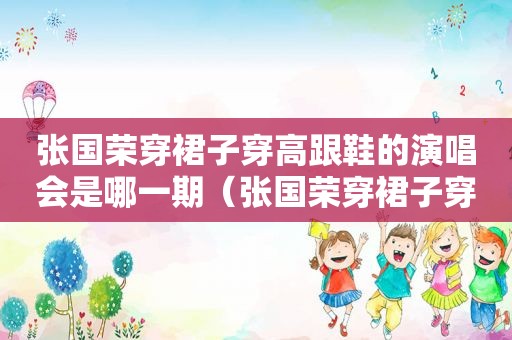 张国荣穿裙子穿高跟鞋的演唱会是哪一期（张国荣穿裙子穿高跟鞋的演唱会图片）