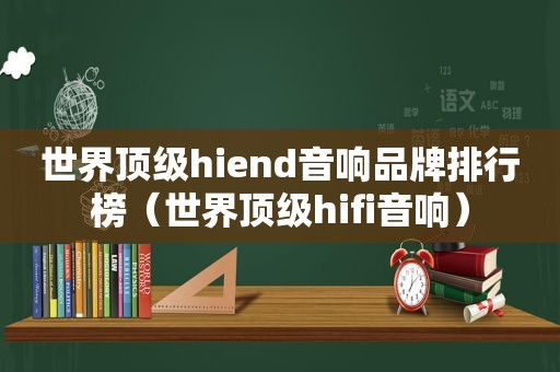 世界顶级hiend音响品牌排行榜（世界顶级hifi音响）