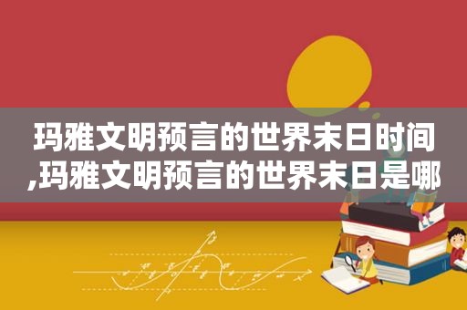 玛雅文明预言的世界末日时间,玛雅文明预言的世界末日是哪一天