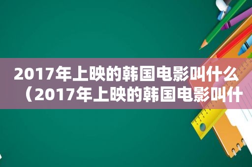 2017年上映的韩国电影叫什么（2017年上映的韩国电影叫什么名字）