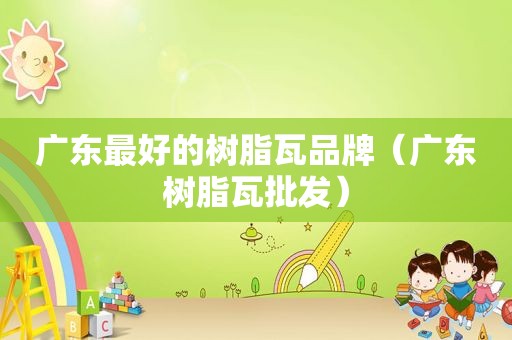 广东最好的树脂瓦品牌（广东树脂瓦批发）