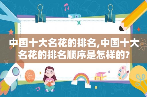 中国十大名花的排名,中国十大名花的排名顺序是怎样的?