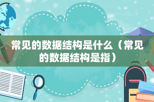 常见的数据结构是什么（常见的数据结构是指）