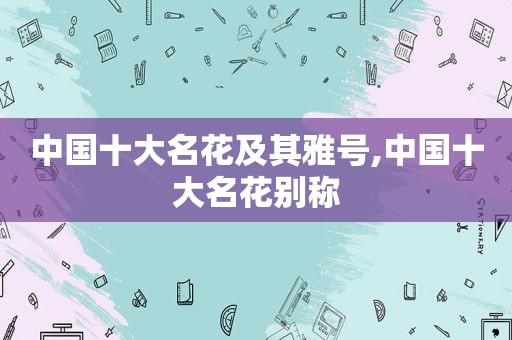 中国十大名花及其雅号,中国十大名花别称
