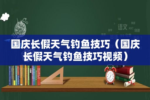国庆长假天气钓鱼技巧（国庆长假天气钓鱼技巧视频）