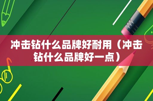冲击钻什么品牌好耐用（冲击钻什么品牌好一点）