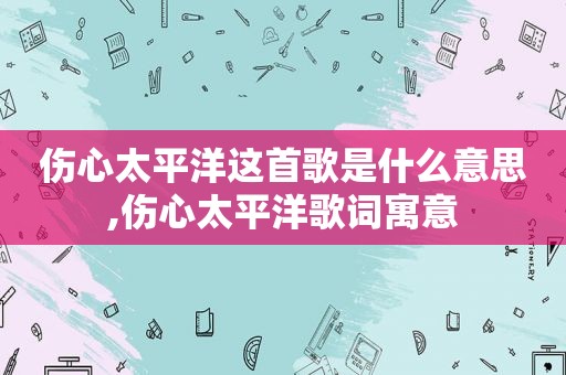 伤心太平洋这首歌是什么意思,伤心太平洋歌词寓意