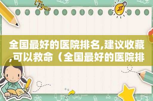 全国最好的医院排名,建议收藏,可以救命（全国最好的医院排行榜百度百科）