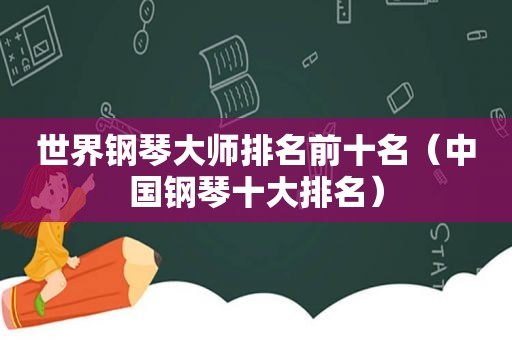 世界钢琴大师排名前十名（中国钢琴十大排名）