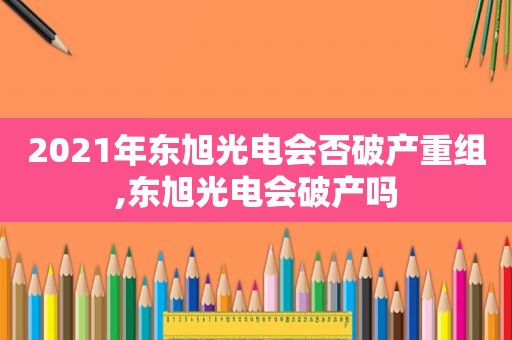 2021年东旭光电会否破产重组,东旭光电会破产吗