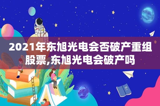 2021年东旭光电会否破产重组股票,东旭光电会破产吗