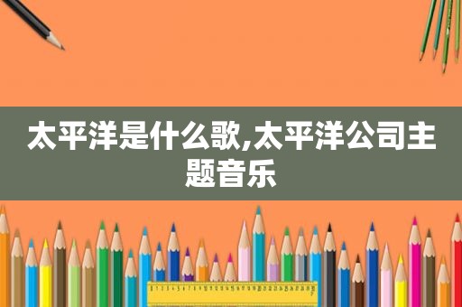 太平洋是什么歌,太平洋公司主题音乐
