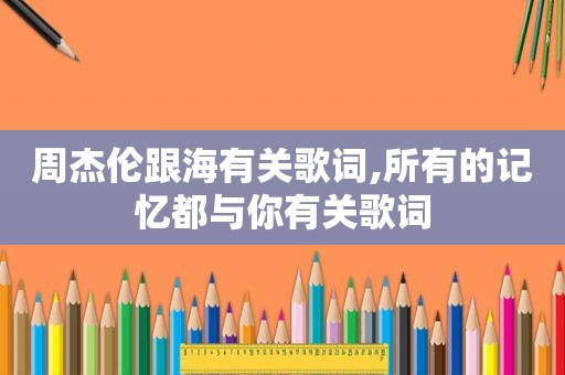 周杰伦跟海有关歌词,所有的记忆都与你有关歌词