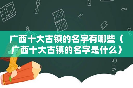 广西十大古镇的名字有哪些（广西十大古镇的名字是什么）