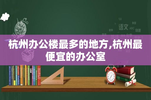 杭州办公楼最多的地方,杭州最便宜的办公室