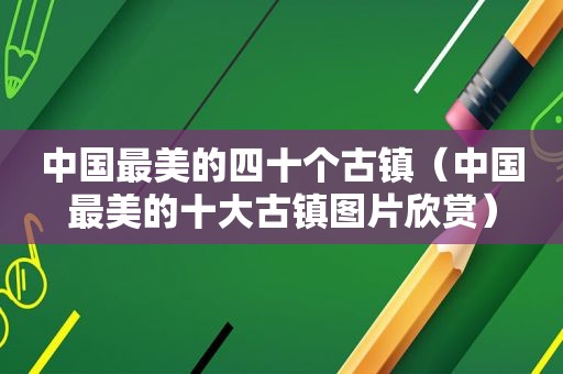 中国最美的四十个古镇（中国最美的十大古镇图片欣赏）