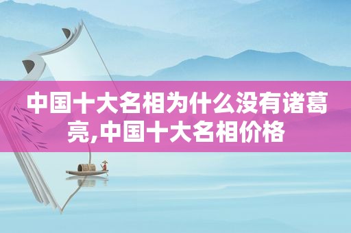 中国十大名相为什么没有诸葛亮,中国十大名相价格