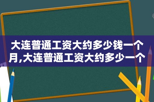 大连普通工资大约多少钱一个月,大连普通工资大约多少一个月