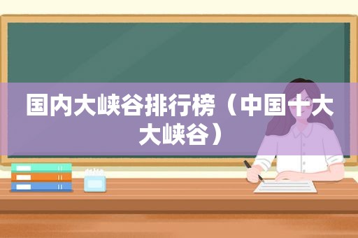 国内大峡谷排行榜（中国十大大峡谷）