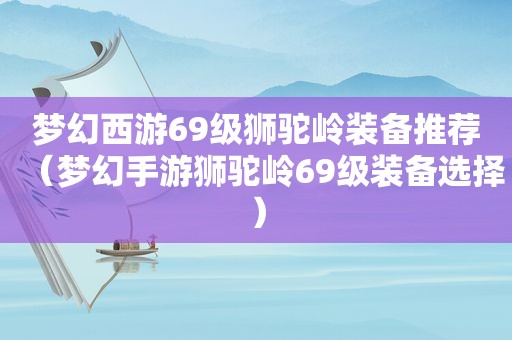 梦幻西游69级狮驼岭装备推荐（梦幻手游狮驼岭69级装备选择）