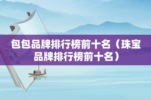 包包品牌排行榜前十名（珠宝品牌排行榜前十名）