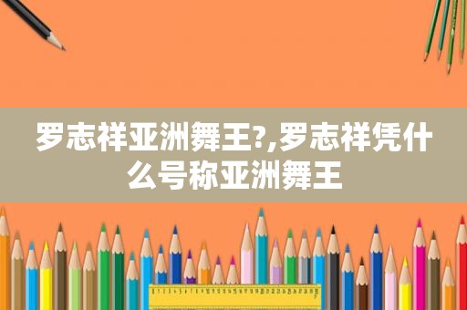 罗志祥亚洲舞王?,罗志祥凭什么号称亚洲舞王