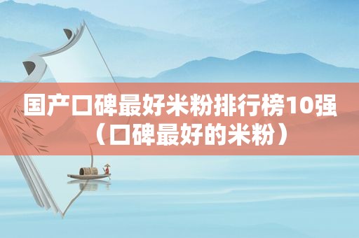 国产口碑最好米粉排行榜10强（口碑最好的米粉）